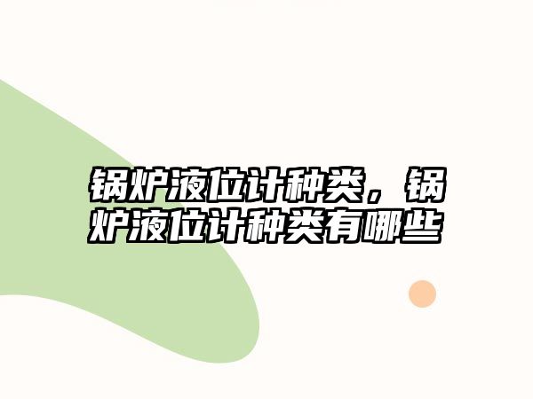 鍋爐液位計(jì)種類，鍋爐液位計(jì)種類有哪些