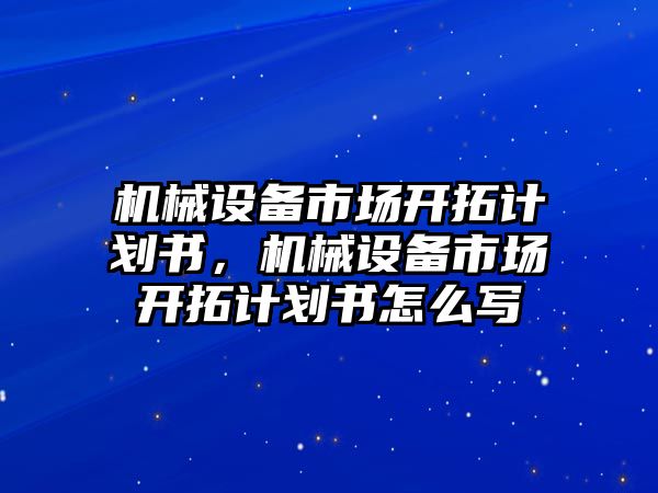 機械設備市場開拓計劃書，機械設備市場開拓計劃書怎么寫