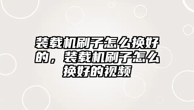 裝載機刷子怎么換好的，裝載機刷子怎么換好的視頻