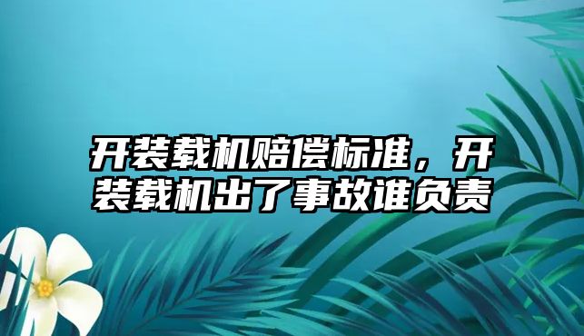 開裝載機(jī)賠償標(biāo)準(zhǔn)，開裝載機(jī)出了事故誰負(fù)責(zé)