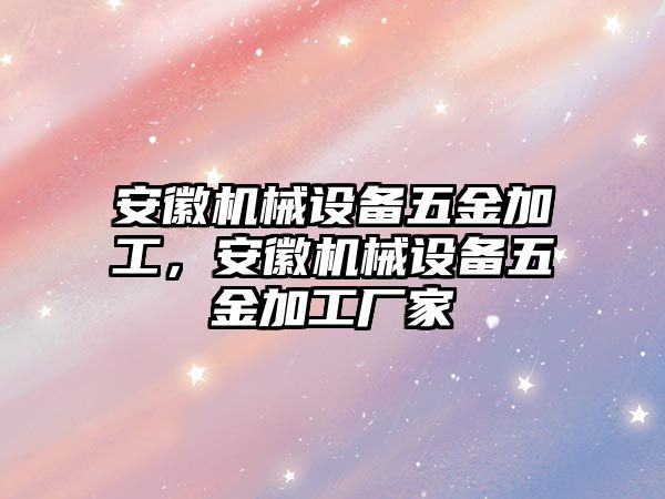 安徽機械設備五金加工，安徽機械設備五金加工廠家