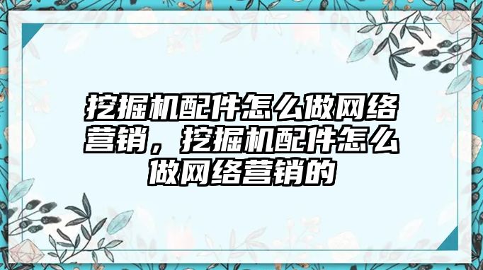 挖掘機配件怎么做網絡營銷，挖掘機配件怎么做網絡營銷的