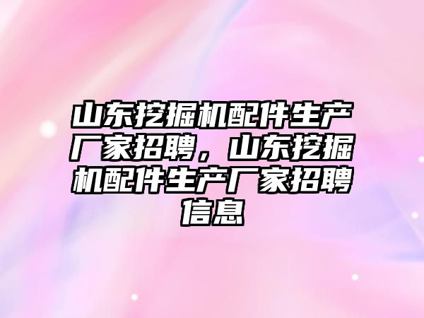 山東挖掘機配件生產廠家招聘，山東挖掘機配件生產廠家招聘信息