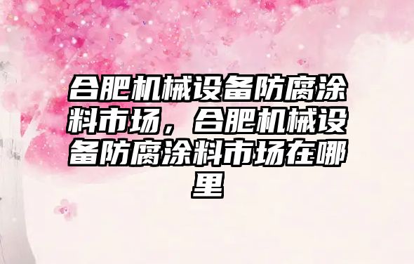 合肥機械設備防腐涂料市場，合肥機械設備防腐涂料市場在哪里