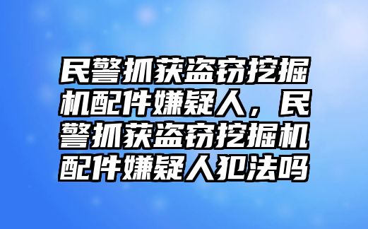 民警抓獲盜竊挖掘機配件嫌疑人，民警抓獲盜竊挖掘機配件嫌疑人犯法嗎