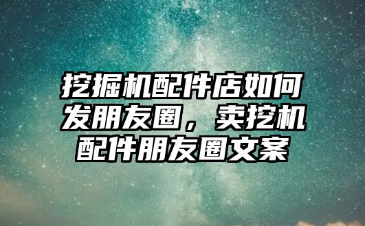 挖掘機配件店如何發朋友圈，賣挖機配件朋友圈文案