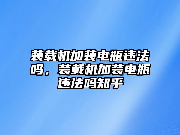 裝載機(jī)加裝電瓶違法嗎，裝載機(jī)加裝電瓶違法嗎知乎