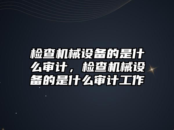 檢查機械設備的是什么審計，檢查機械設備的是什么審計工作