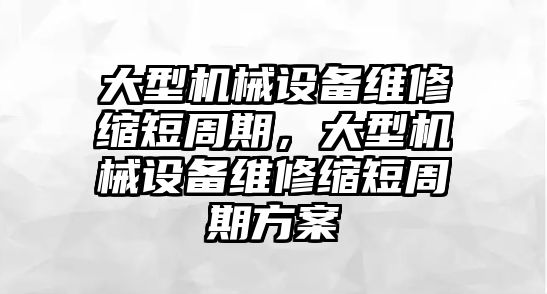 大型機械設備維修縮短周期，大型機械設備維修縮短周期方案