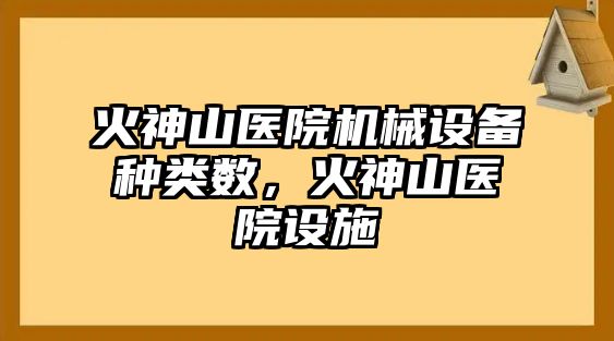 火神山醫(yī)院機械設備種類數(shù)，火神山醫(yī)院設施