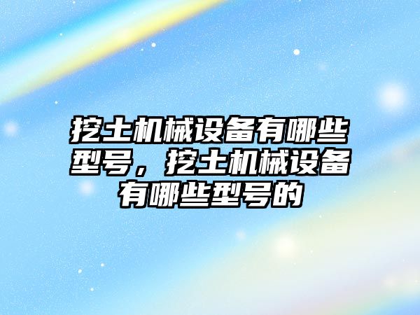 挖土機械設備有哪些型號，挖土機械設備有哪些型號的