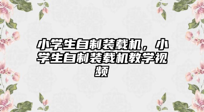 小學生自制裝載機，小學生自制裝載機教學視頻