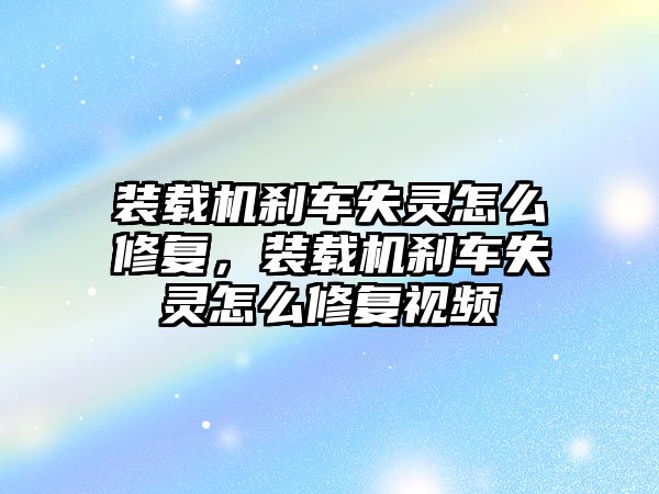 裝載機剎車失靈怎么修復，裝載機剎車失靈怎么修復視頻