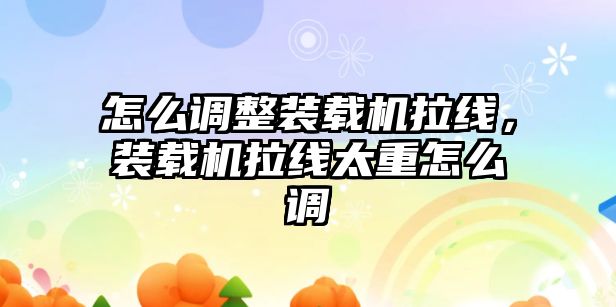 怎么調整裝載機拉線，裝載機拉線太重怎么調