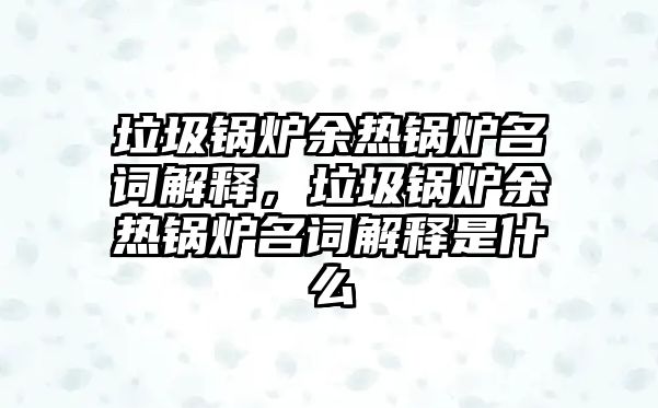 垃圾鍋爐余熱鍋爐名詞解釋，垃圾鍋爐余熱鍋爐名詞解釋是什么