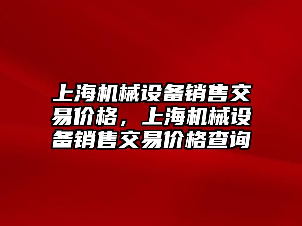 上海機械設備銷售交易價格，上海機械設備銷售交易價格查詢