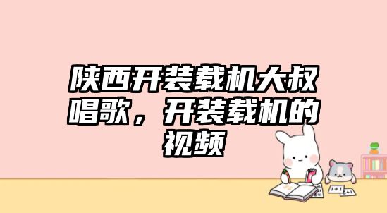 陜西開裝載機大叔唱歌，開裝載機的視頻