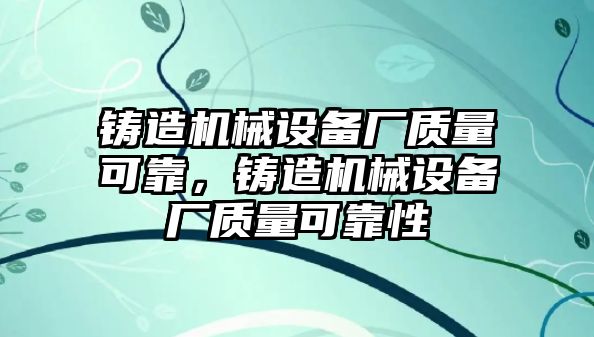 鑄造機(jī)械設(shè)備廠質(zhì)量可靠，鑄造機(jī)械設(shè)備廠質(zhì)量可靠性