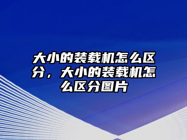 大小的裝載機怎么區分，大小的裝載機怎么區分圖片