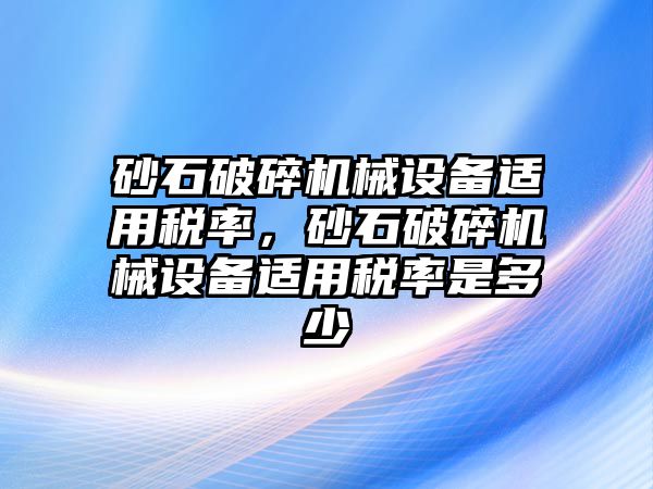 砂石破碎機械設備適用稅率，砂石破碎機械設備適用稅率是多少