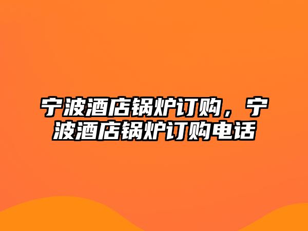 寧波酒店鍋爐訂購，寧波酒店鍋爐訂購電話