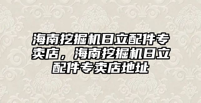 海南挖掘機日立配件專賣店，海南挖掘機日立配件專賣店地址