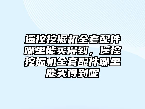 遙控挖掘機全套配件哪里能買得到，遙控挖掘機全套配件哪里能買得到呢