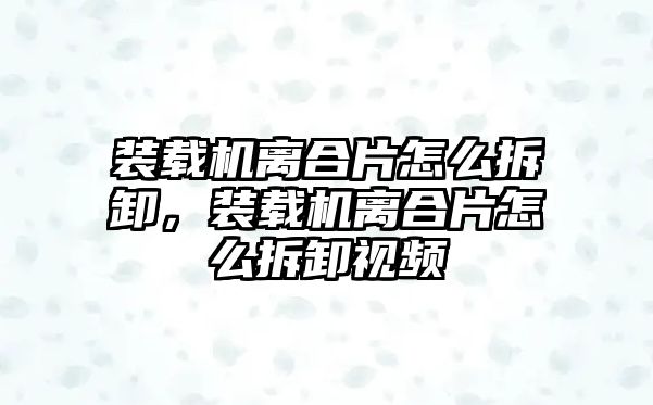 裝載機(jī)離合片怎么拆卸，裝載機(jī)離合片怎么拆卸視頻