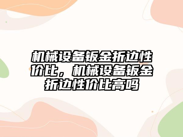 機械設備鈑金折邊性價比，機械設備鈑金折邊性價比高嗎