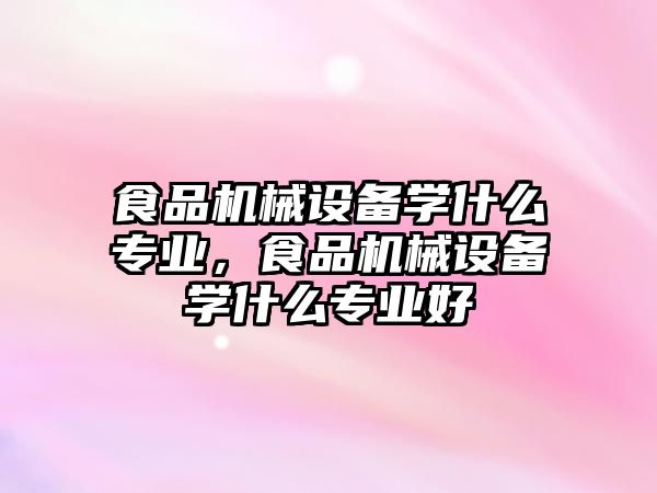 食品機械設備學什么專業，食品機械設備學什么專業好