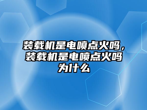 裝載機(jī)是電噴點(diǎn)火嗎，裝載機(jī)是電噴點(diǎn)火嗎為什么