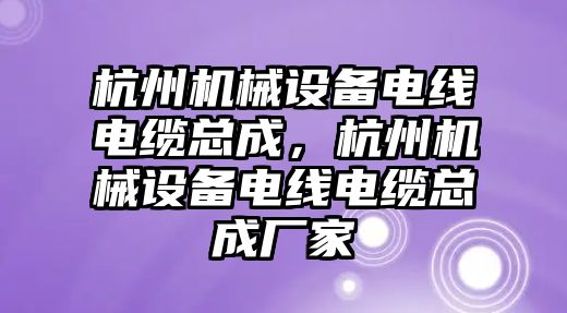 杭州機械設備電線電纜總成，杭州機械設備電線電纜總成廠家