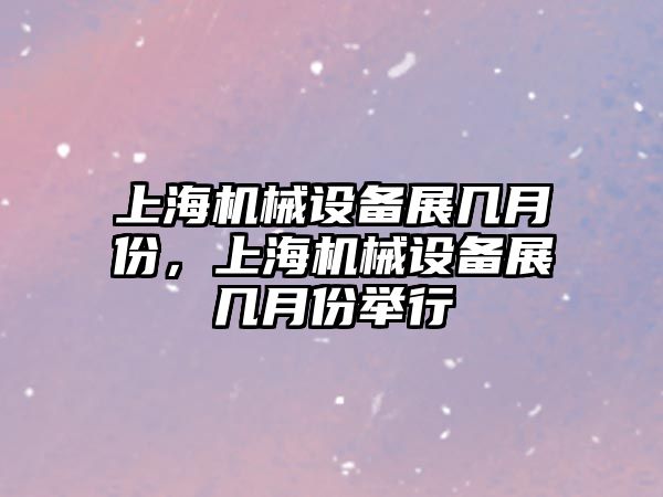 上海機械設備展幾月份，上海機械設備展幾月份舉行