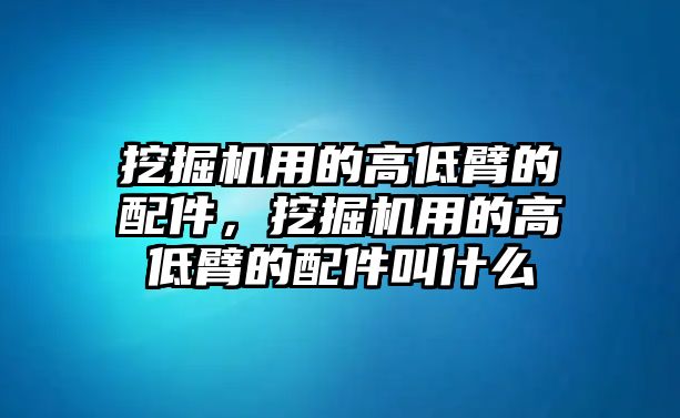 挖掘機(jī)用的高低臂的配件，挖掘機(jī)用的高低臂的配件叫什么