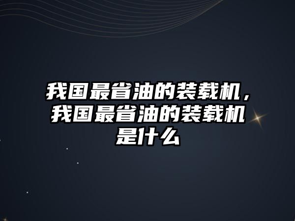 我國最省油的裝載機，我國最省油的裝載機是什么