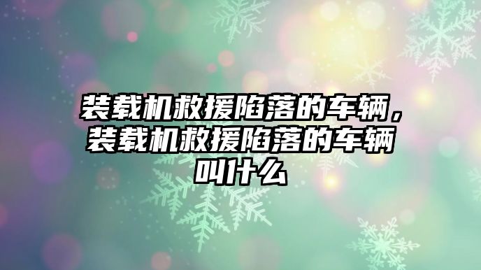 裝載機救援陷落的車輛，裝載機救援陷落的車輛叫什么