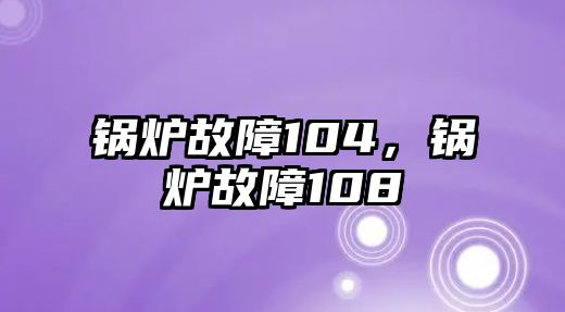 鍋爐故障104，鍋爐故障108