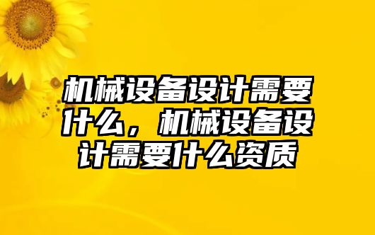 機械設備設計需要什么，機械設備設計需要什么資質