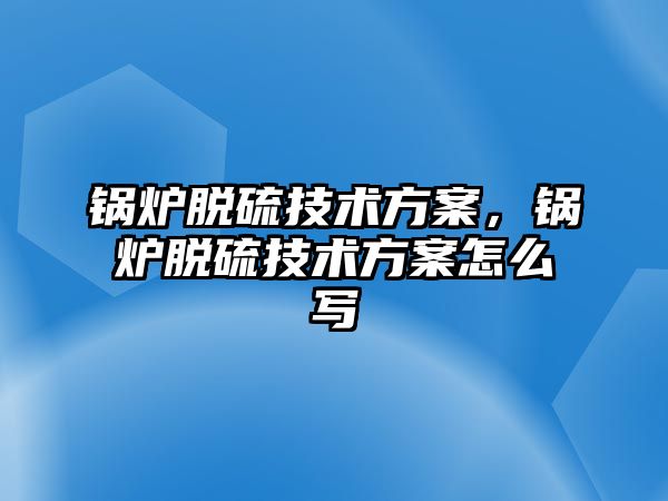 鍋爐脫硫技術方案，鍋爐脫硫技術方案怎么寫