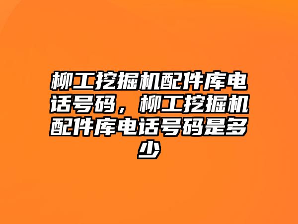 柳工挖掘機配件庫電話號碼，柳工挖掘機配件庫電話號碼是多少