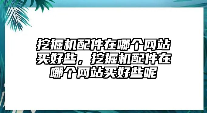 挖掘機配件在哪個網站買好些，挖掘機配件在哪個網站買好些呢