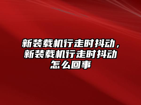 新裝載機行走時抖動，新裝載機行走時抖動怎么回事