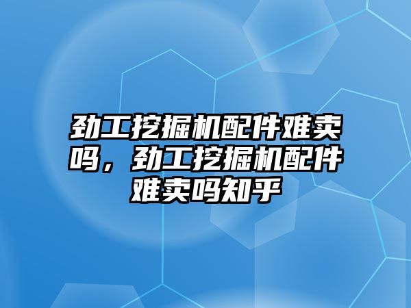 勁工挖掘機配件難賣嗎，勁工挖掘機配件難賣嗎知乎