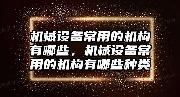 機械設備常用的機構有哪些，機械設備常用的機構有哪些種類