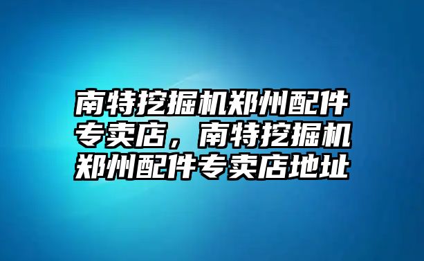 南特挖掘機鄭州配件專賣店，南特挖掘機鄭州配件專賣店地址