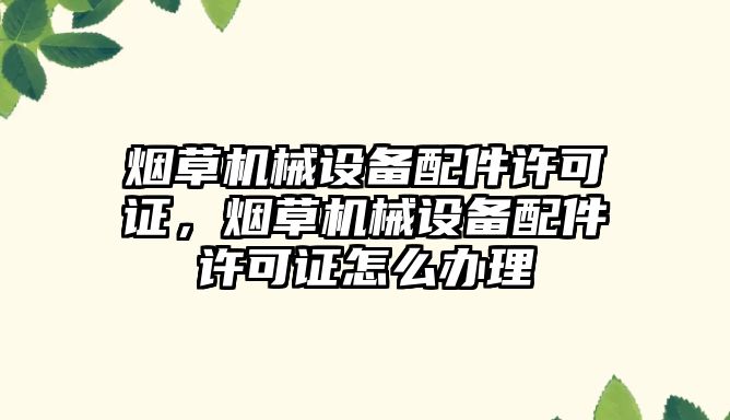 煙草機械設備配件許可證，煙草機械設備配件許可證怎么辦理