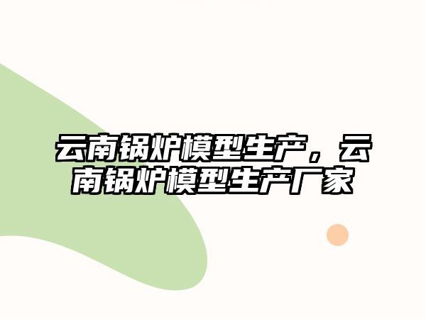 云南鍋爐模型生產，云南鍋爐模型生產廠家