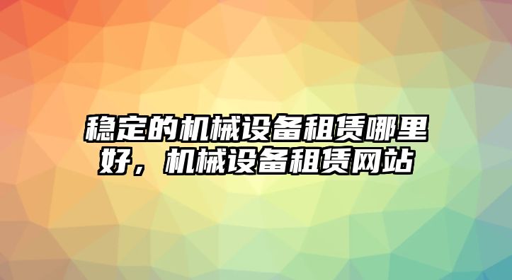 穩(wěn)定的機(jī)械設(shè)備租賃哪里好，機(jī)械設(shè)備租賃網(wǎng)站