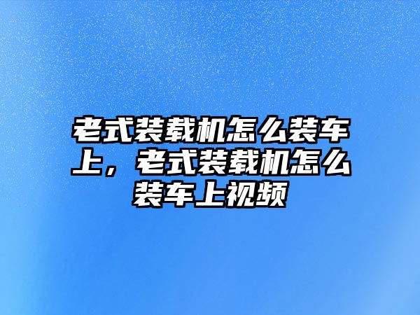 老式裝載機(jī)怎么裝車上，老式裝載機(jī)怎么裝車上視頻