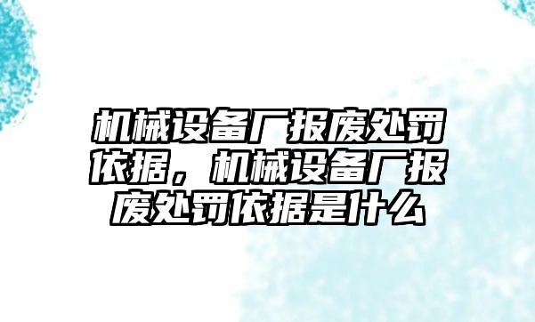 機(jī)械設(shè)備廠報廢處罰依據(jù)，機(jī)械設(shè)備廠報廢處罰依據(jù)是什么